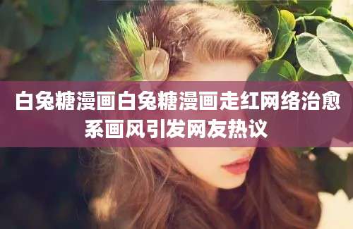 白兔糖漫画白兔糖漫画走红网络治愈系画风引发网友热议