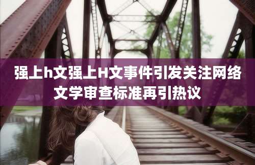 强上h文强上H文事件引发关注网络文学审查标准再引热议