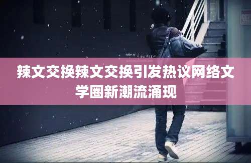 辣文交换辣文交换引发热议网络文学圈新潮流涌现