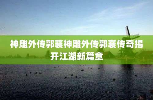 神雕外传郭襄神雕外传郭襄传奇揭开江湖新篇章