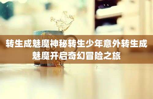 转生成魅魔神秘转生少年意外转生成魅魔开启奇幻冒险之旅