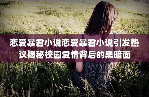 恋爱暴君小说恋爱暴君小说引发热议揭秘校园爱情背后的黑暗面