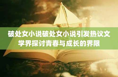 破处女小说破处女小说引发热议文学界探讨青春与成长的界限