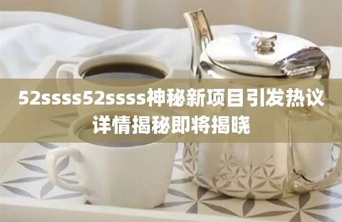 52ssss52ssss神秘新项目引发热议详情揭秘即将揭晓