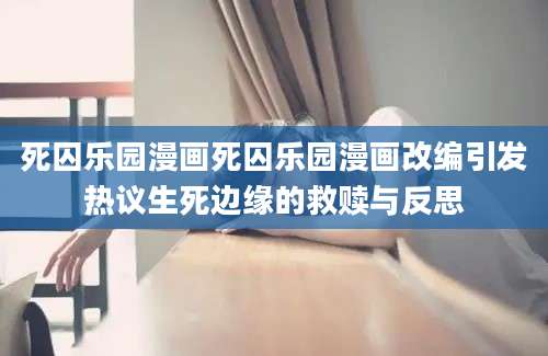 死囚乐园漫画死囚乐园漫画改编引发热议生死边缘的救赎与反思
