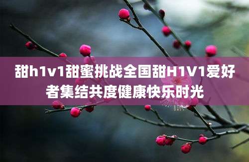 甜h1v1甜蜜挑战全国甜H1V1爱好者集结共度健康快乐时光
