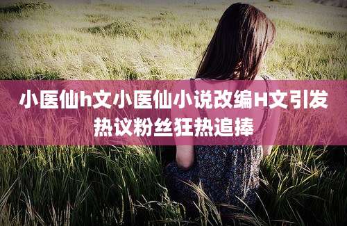 小医仙h文小医仙小说改编H文引发热议粉丝狂热追捧