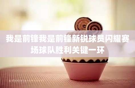 我是前锋我是前锋新锐球员闪耀赛场球队胜利关键一环