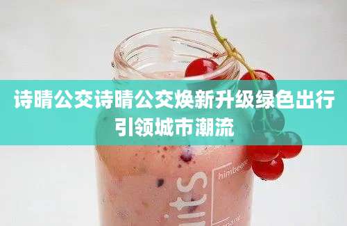 诗晴公交诗晴公交焕新升级绿色出行引领城市潮流