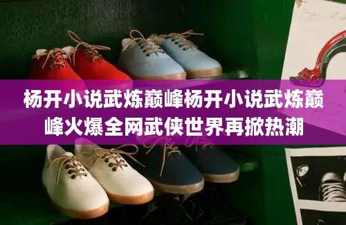 杨开小说武炼巅峰杨开小说武炼巅峰火爆全网武侠世界再掀热潮