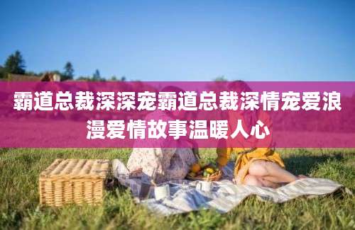 霸道总裁深深宠霸道总裁深情宠爱浪漫爱情故事温暖人心