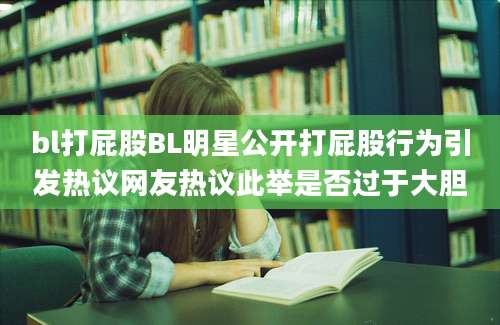 bl打屁股BL明星公开打屁股行为引发热议网友热议此举是否过于大胆