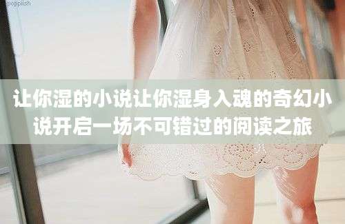 让你湿的小说让你湿身入魂的奇幻小说开启一场不可错过的阅读之旅