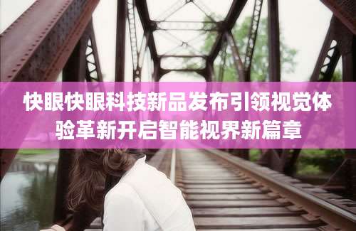 快眼快眼科技新品发布引领视觉体验革新开启智能视界新篇章