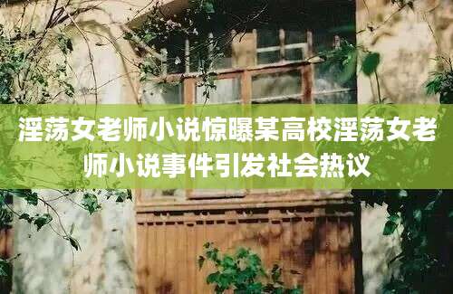 淫荡女老师小说惊曝某高校淫荡女老师小说事件引发社会热议