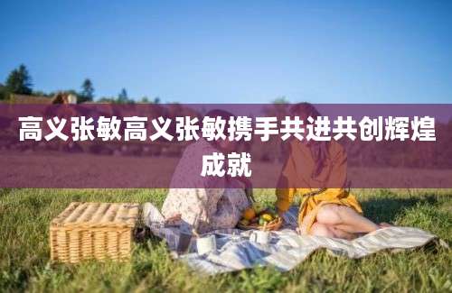 高义张敏高义张敏携手共进共创辉煌成就