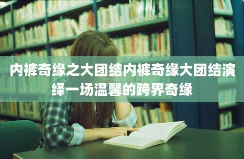 内裤奇缘之大团结内裤奇缘大团结演绎一场温馨的跨界奇缘