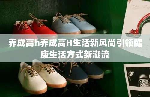养成高h养成高H生活新风尚引领健康生活方式新潮流