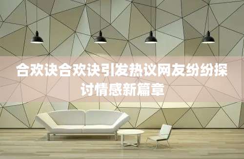 合欢诀合欢诀引发热议网友纷纷探讨情感新篇章