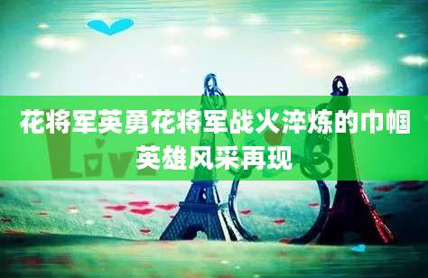 花将军英勇花将军战火淬炼的巾帼英雄风采再现