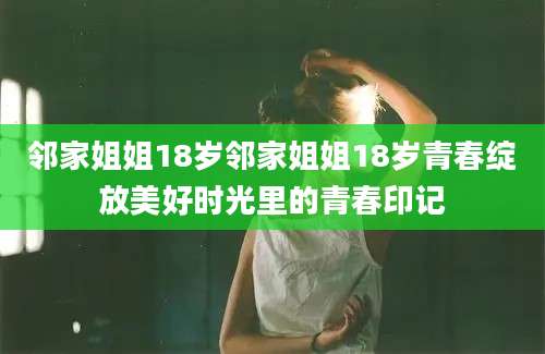邻家姐姐18岁邻家姐姐18岁青春绽放美好时光里的青春印记