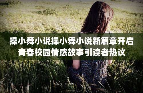 操小舞小说操小舞小说新篇章开启青春校园情感故事引读者热议
