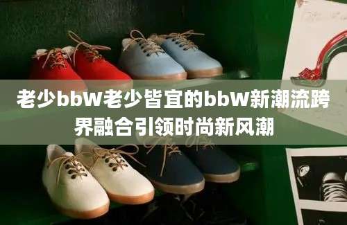 老少bbW老少皆宜的bbW新潮流跨界融合引领时尚新风潮