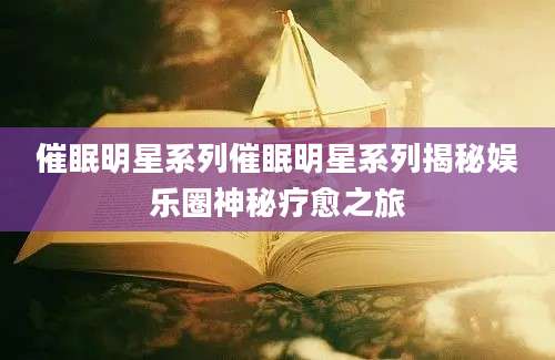 催眠明星系列催眠明星系列揭秘娱乐圈神秘疗愈之旅