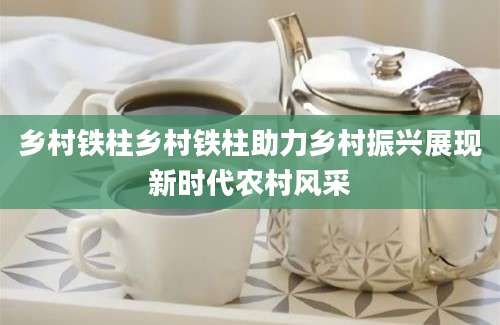乡村铁柱乡村铁柱助力乡村振兴展现新时代农村风采