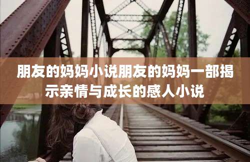 朋友的妈妈小说朋友的妈妈一部揭示亲情与成长的感人小说