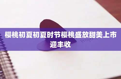 樱桃初夏初夏时节樱桃盛放甜美上市迎丰收