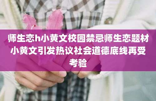 师生恋h小黄文校园禁忌师生恋题材小黄文引发热议社会道德底线再受考验