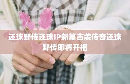 还珠野传还珠IP新篇古装传奇还珠野传即将开播
