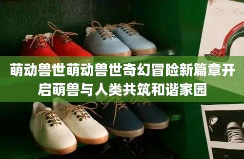 萌动兽世萌动兽世奇幻冒险新篇章开启萌兽与人类共筑和谐家园