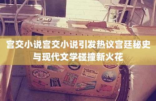 宫交小说宫交小说引发热议宫廷秘史与现代文学碰撞新火花