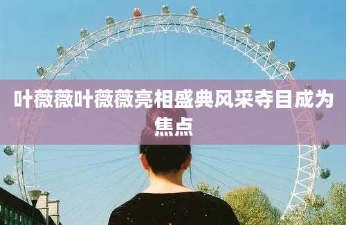 叶薇薇叶薇薇亮相盛典风采夺目成为焦点
