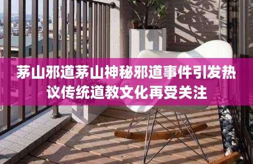 茅山邪道茅山神秘邪道事件引发热议传统道教文化再受关注