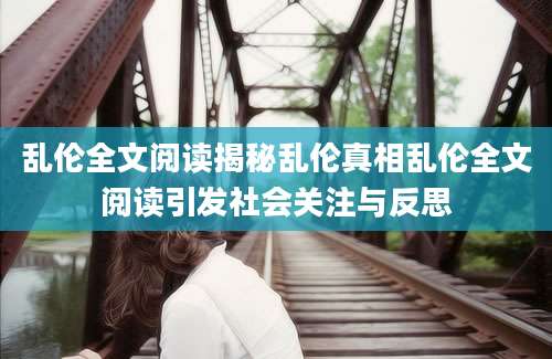 乱伦全文阅读揭秘乱伦真相乱伦全文阅读引发社会关注与反思