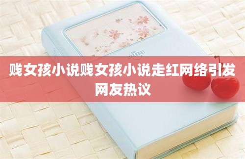 贱女孩小说贱女孩小说走红网络引发网友热议