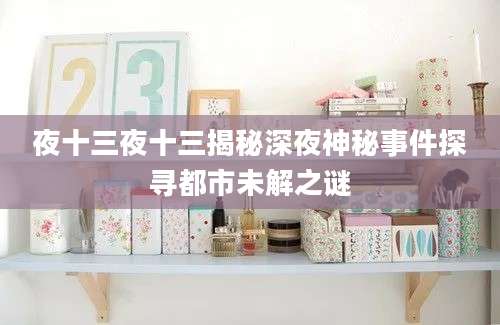 夜十三夜十三揭秘深夜神秘事件探寻都市未解之谜