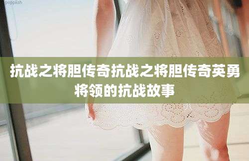 抗战之将胆传奇抗战之将胆传奇英勇将领的抗战故事