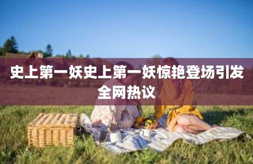 史上第一妖史上第一妖惊艳登场引发全网热议