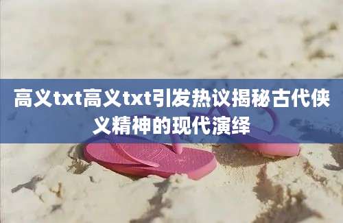 高义txt高义txt引发热议揭秘古代侠义精神的现代演绎