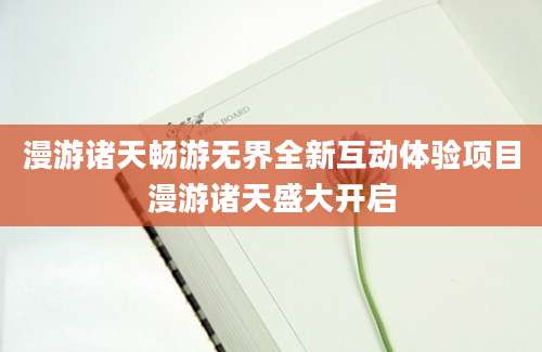 漫游诸天畅游无界全新互动体验项目漫游诸天盛大开启
