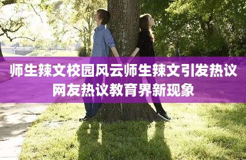师生辣文校园风云师生辣文引发热议网友热议教育界新现象