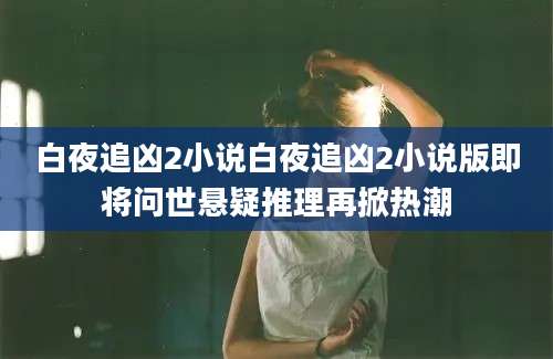 白夜追凶2小说白夜追凶2小说版即将问世悬疑推理再掀热潮