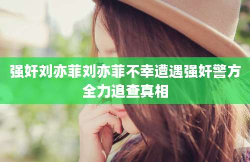 强奸刘亦菲刘亦菲不幸遭遇强奸警方全力追查真相