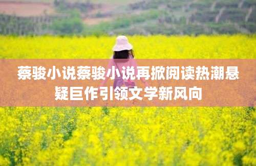蔡骏小说蔡骏小说再掀阅读热潮悬疑巨作引领文学新风向