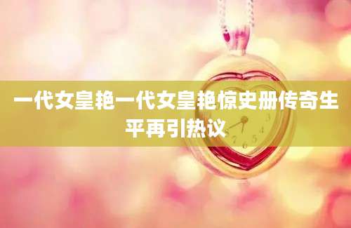 一代女皇艳一代女皇艳惊史册传奇生平再引热议