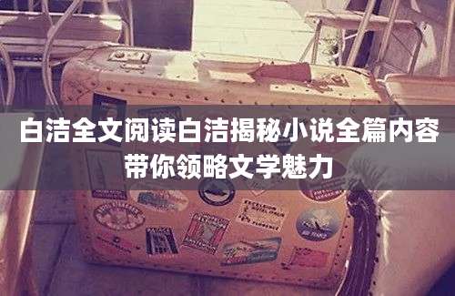 白洁全文阅读白洁揭秘小说全篇内容带你领略文学魅力